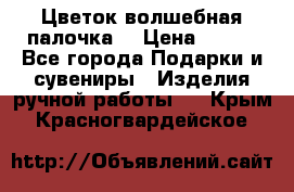  Цветок-волшебная палочка. › Цена ­ 500 - Все города Подарки и сувениры » Изделия ручной работы   . Крым,Красногвардейское